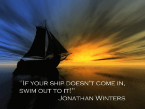 ... Your Ship Doesn’t Come In,Swim Out To It!” ~ Inspirational Quote