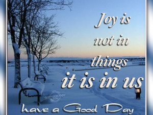 Joy Is Not In Things It Is In Us ~ Good Day Quote