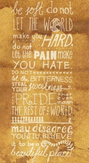 Be soft, do not let the world make you hard....