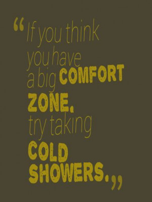 Try taking cold showers to expand your comfort zone.