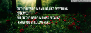 On the outside im smiling like evrythingis okay....But on the inside ...