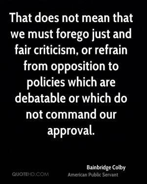 That does not mean that we must forego just and fair criticism, or ...