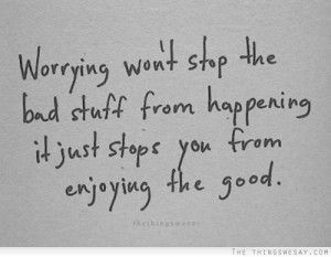 Worrying Won’t Stop The Bad Stuff From Happening It Just Stops You ...