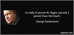 ... Mr. Rogers, and only 5 percent Oscar the Grouch. - George Steinbrenner