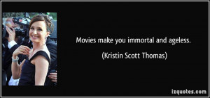 Movies make you immortal and ageless. - Kristin Scott Thomas