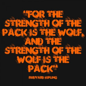 ... of the Pack is the Wolf, and the Strength of the Wolf is the Pack