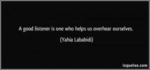... good listener is one who helps us overhear ourselves. - Yahia Lababidi