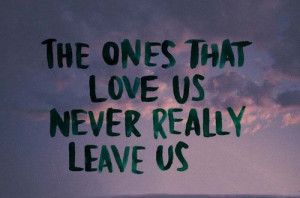 the ones that love us never really leave us.