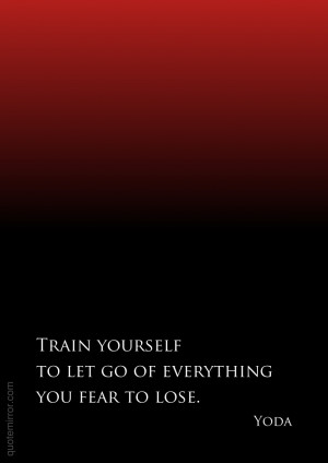 train yourself to let go of everything you fear to lose yoda