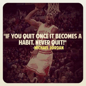 Michael Jordan: If you quit once it becomes a habit.