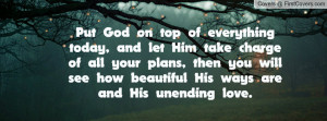 Put God on top of everything today, and let Him take charge of all ...