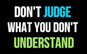 don't judge what you don't understand
