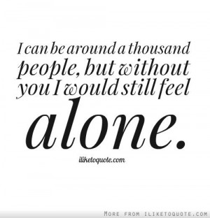 ... be around a thousand people, but without you I would still feel alone