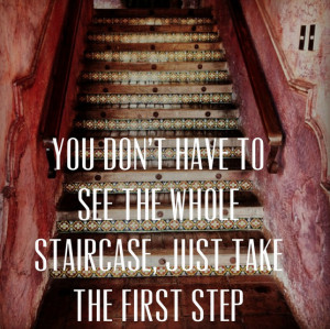 You Don't have to see the whole staircase just take the first step.