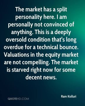 Ram Kolluri - The market has a split personality here. I am personally ...