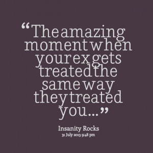 Quotes Picture: the amazing moment when your ex gets treated the same ...