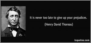 It is never too late to give up your prejudices. - Henry David Thoreau