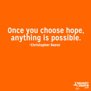 Once you choose hope, anything’s possible.” ~Christopher Reeve