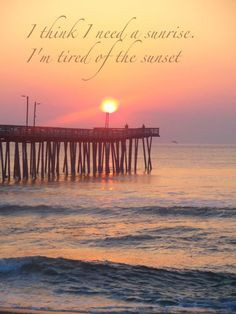 think I need a sunrise ~ I'm tired of the sunset More