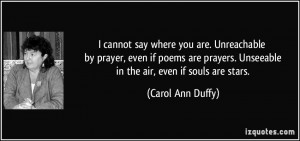 cannot say where you are. Unreachable by prayer, even if poems are ...