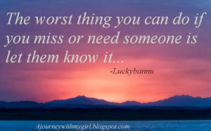 ... worst thing you can do if you miss or need someone is let them know it