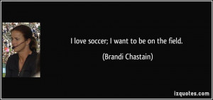 love soccer; I want to be on the field. - Brandi Chastain