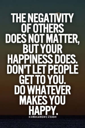 happiness does. Don't let people get to you. Do whatever makes you ...