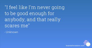feel like I'm never going to be good enough for anybody, and that ...