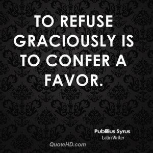 To refuse graciously is to confer a favor.