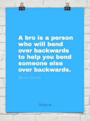 bro is a person who will bend over backwards to help you bend ...