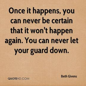 certain that it won't happen again. You can never let your guard down ...