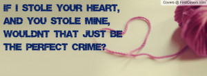 ... heart, and you stole mine, wouldn't that just be the perfect crime