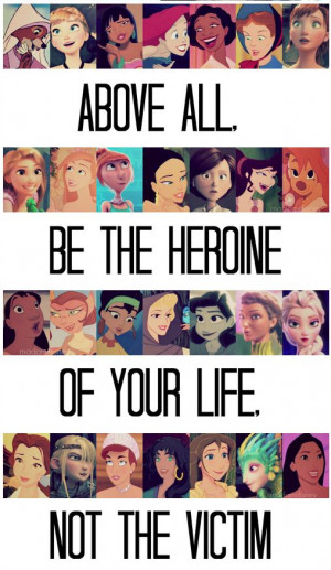 ... be the heroine of your life, not the victim...not all disney but yeah