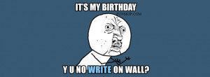 its my birthday why you no write on my facebook profile timeline wall?