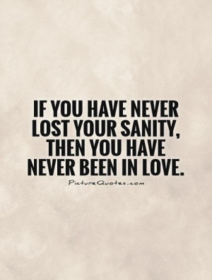 If you have never lost your sanity, then you have never been in love ...