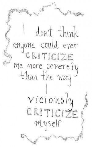 ... criticize me more severly than the way I viciously criticize myself