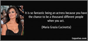 It is so fantastic being an actress because you have the chance to be ...
