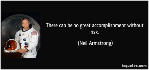 There can be no great accomplishment without risk. - Neil Armstrong