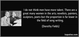 ... proportion is far lower in the field of song writing. - Dorothy Fields
