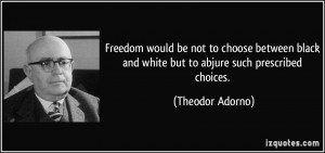Freedom would be not to choose between black and white but to abjure ...
