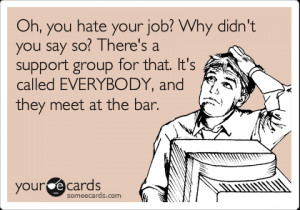 someecards.comOh, you hate your job? Why didn't you say so? There's a ...