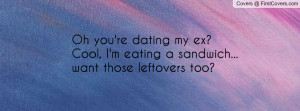Oh you're dating my ex? Cool, I'm eating a sandwich... want those ...