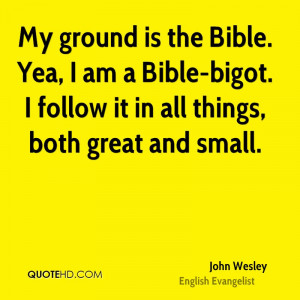 My ground is the Bible. Yea, I am a Bible-bigot. I follow it in all ...
