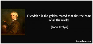 Friendship is the golden thread that ties the heart of all the world ...