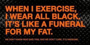 ... : When I exercise, I wear all black. It's like a funeral for my fat