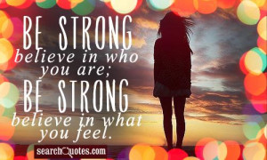 Be strong, believe in who you are; be strong, believe in what you feel ...