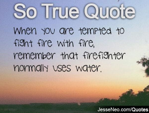 When you are tempted to fight fire with fire, remember that ...