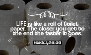 Life is like a roll of toilet paper. The closer you get to the end the ...
