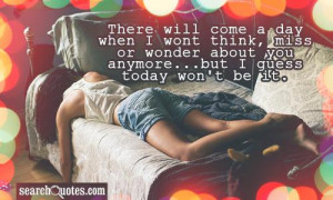 ... , miss or wonder about you anymore...but I guess today won't be it