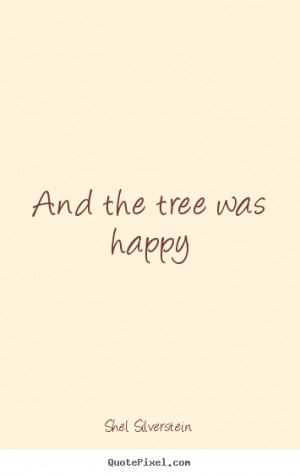 Shel Silverstein picture quotes - And the tree was happy - Life quotes